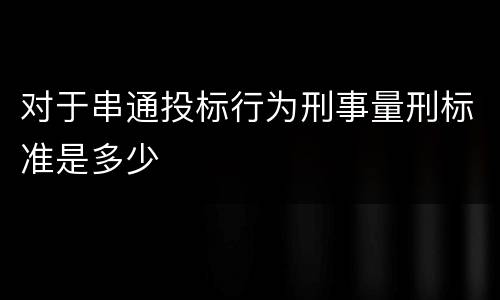 对于串通投标行为刑事量刑标准是多少