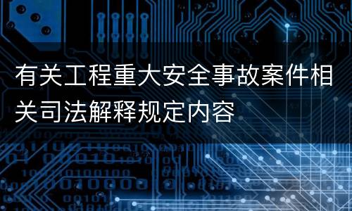 有关工程重大安全事故案件相关司法解释规定内容