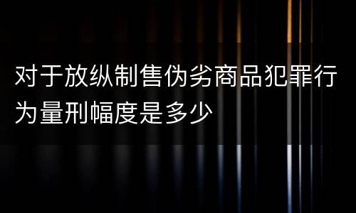 对于放纵制售伪劣商品犯罪行为量刑幅度是多少