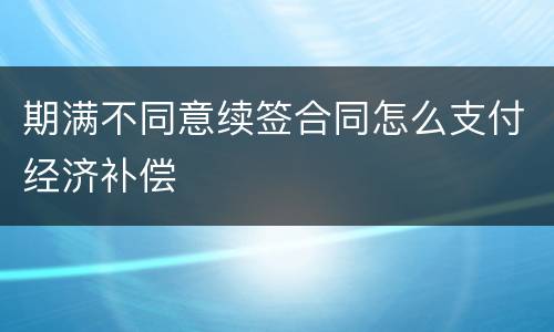 期满不同意续签合同怎么支付经济补偿