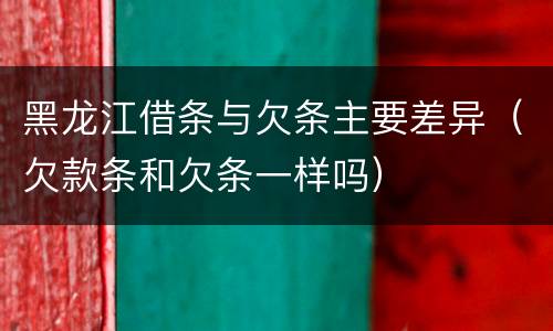 黑龙江借条与欠条主要差异（欠款条和欠条一样吗）