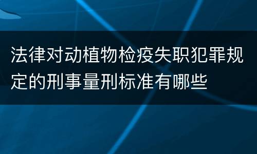 法律对动植物检疫失职犯罪规定的刑事量刑标准有哪些