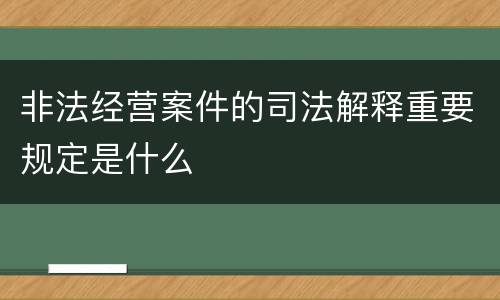 非法经营案件的司法解释重要规定是什么