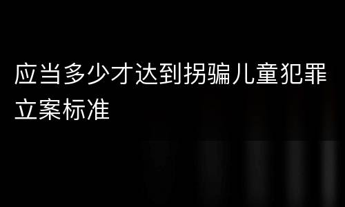 应当多少才达到拐骗儿童犯罪立案标准