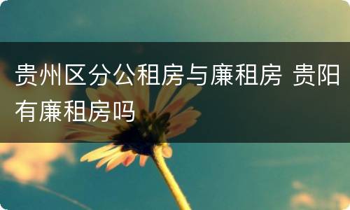 贵州区分公租房与廉租房 贵阳有廉租房吗