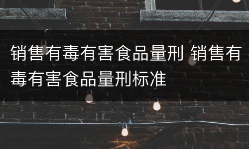 销售有毒有害食品量刑 销售有毒有害食品量刑标准