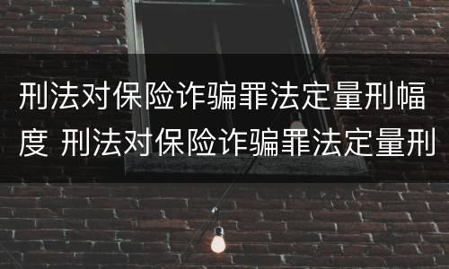 刑法对保险诈骗罪法定量刑幅度 刑法对保险诈骗罪法定量刑幅度大吗