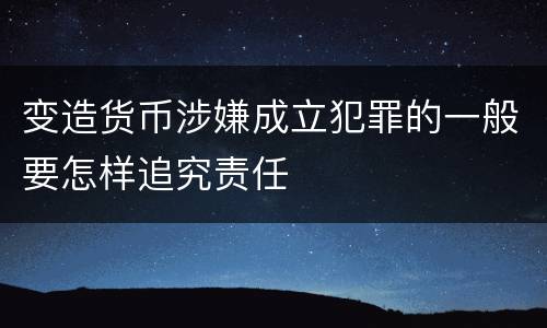 变造货币涉嫌成立犯罪的一般要怎样追究责任