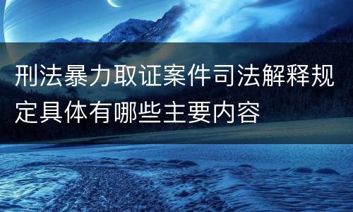 刑法暴力取证案件司法解释规定具体有哪些主要内容