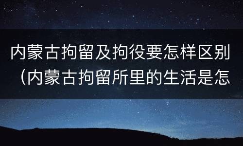 内蒙古拘留及拘役要怎样区别（内蒙古拘留所里的生活是怎么样的）
