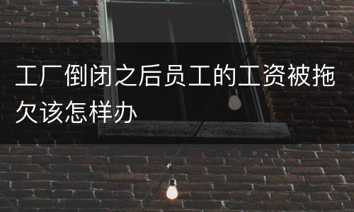 工厂倒闭之后员工的工资被拖欠该怎样办