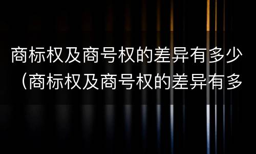 商标权及商号权的差异有多少（商标权及商号权的差异有多少种类）