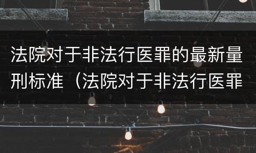 法院对于非法行医罪的最新量刑标准（法院对于非法行医罪的最新量刑标准是）