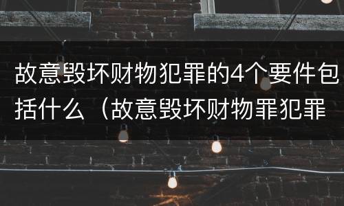 故意毁坏财物犯罪的4个要件包括什么（故意毁坏财物罪犯罪构成要件）