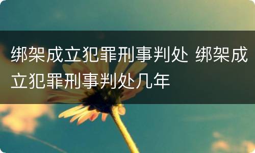 绑架成立犯罪刑事判处 绑架成立犯罪刑事判处几年