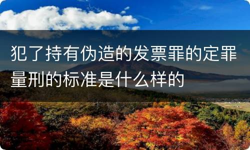 犯了持有伪造的发票罪的定罪量刑的标准是什么样的