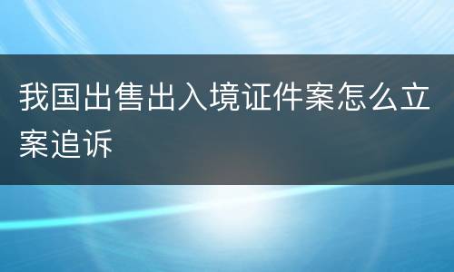 我国出售出入境证件案怎么立案追诉