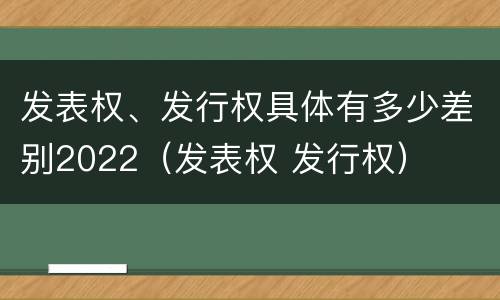 发表权、发行权具体有多少差别2022（发表权 发行权）