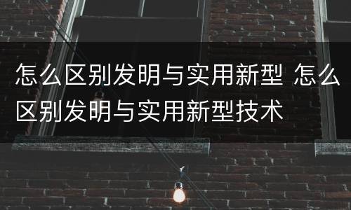 怎么区别发明与实用新型 怎么区别发明与实用新型技术