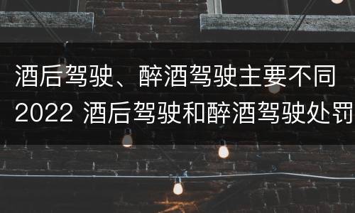 酒后驾驶、醉酒驾驶主要不同2022 酒后驾驶和醉酒驾驶处罚新标准