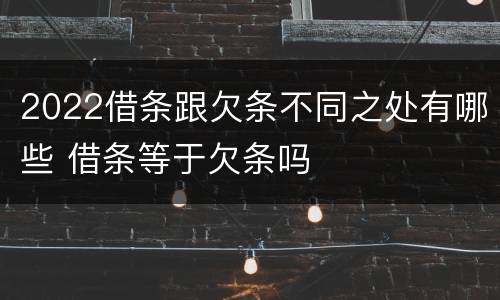 2022借条跟欠条不同之处有哪些 借条等于欠条吗