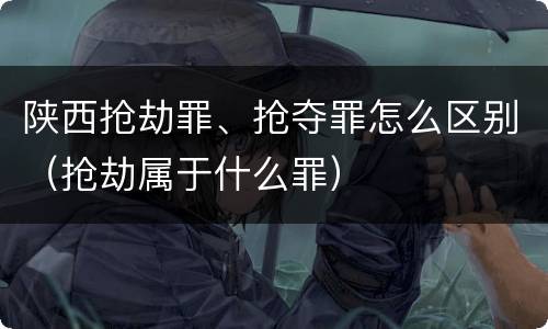 陕西抢劫罪、抢夺罪怎么区别（抢劫属于什么罪）
