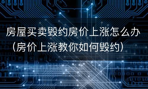 房屋买卖毁约房价上涨怎么办（房价上涨教你如何毁约）