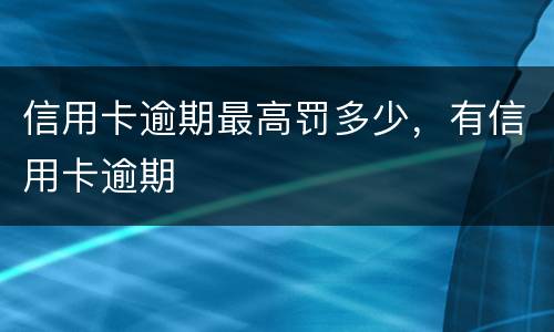 信用卡逾期最高罚多少，有信用卡逾期