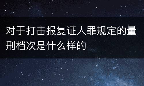 对于打击报复证人罪规定的量刑档次是什么样的