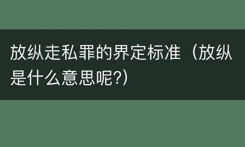 放纵走私罪的界定标准（放纵是什么意思呢?）