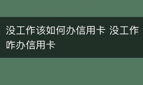 没工作该如何办信用卡 没工作咋办信用卡
