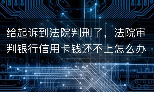 给起诉到法院判刑了，法院审判银行信用卡钱还不上怎么办