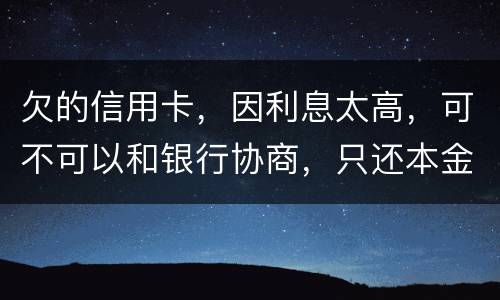 欠的信用卡，因利息太高，可不可以和银行协商，只还本金