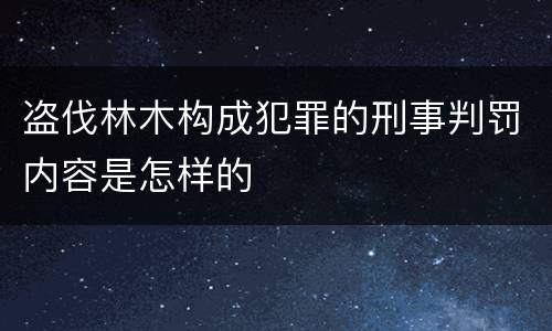盗伐林木构成犯罪的刑事判罚内容是怎样的