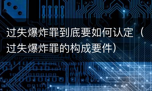 过失爆炸罪到底要如何认定（过失爆炸罪的构成要件）