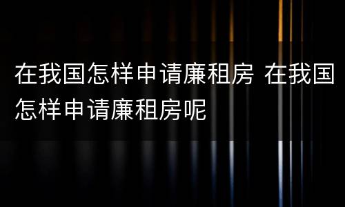 在我国怎样申请廉租房 在我国怎样申请廉租房呢