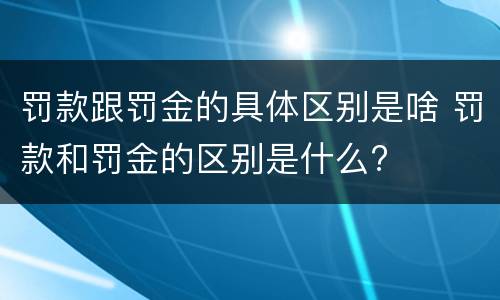 罚款跟罚金的具体区别是啥 罚款和罚金的区别是什么?