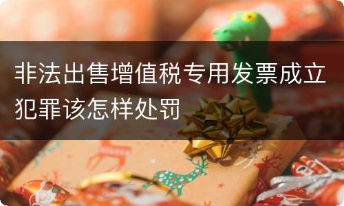 非法出售增值税专用发票成立犯罪该怎样处罚