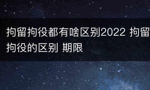 拘留拘役都有啥区别2022 拘留拘役的区别 期限