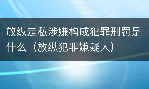 放纵走私涉嫌构成犯罪刑罚是什么（放纵犯罪嫌疑人）