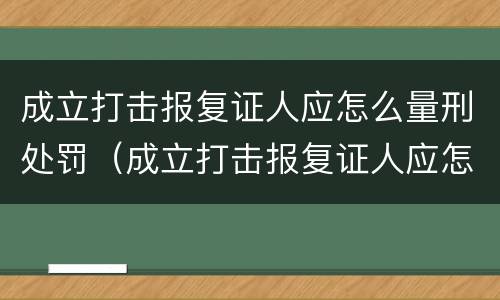 成立打击报复证人应怎么量刑处罚（成立打击报复证人应怎么量刑处罚呢）
