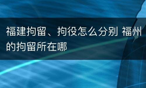 福建拘留、拘役怎么分别 福州的拘留所在哪