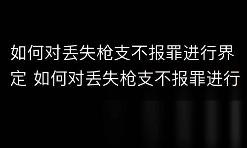 如何对丢失枪支不报罪进行界定 如何对丢失枪支不报罪进行界定处罚
