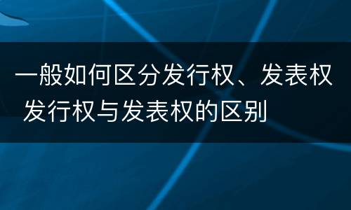 一般如何区分发行权、发表权 发行权与发表权的区别