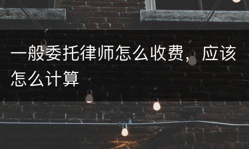 一般委托律师怎么收费，应该怎么计算