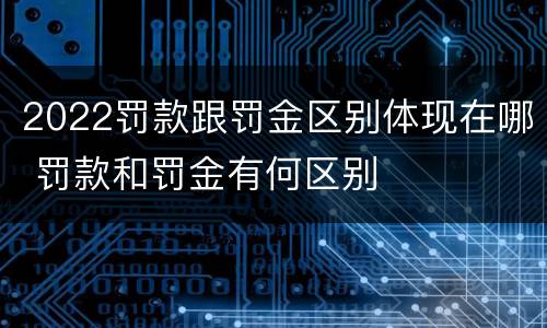 2022罚款跟罚金区别体现在哪 罚款和罚金有何区别