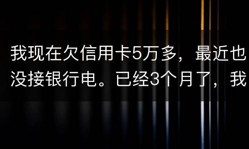 我现在欠信用卡5万多，最近也没接银行电。已经3个月了，我现在该如何处理