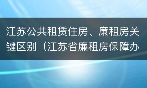江苏公共租赁住房、廉租房关键区别（江苏省廉租房保障办法）