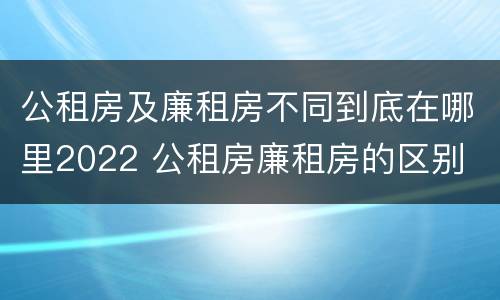 公租房及廉租房不同到底在哪里2022 公租房廉租房的区别