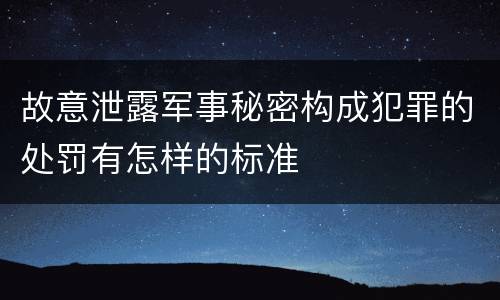 故意泄露军事秘密构成犯罪的处罚有怎样的标准